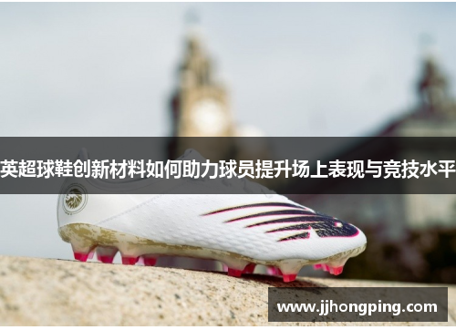 英超球鞋创新材料如何助力球员提升场上表现与竞技水平