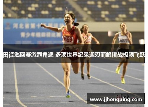 田径巡回赛激烈角逐 多项世界纪录迎刃而解挑战极限飞跃